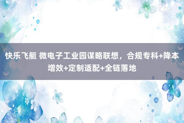 快乐飞艇 微电子工业园谋略联想，合规专科+降本增效+定制适配+全链落地