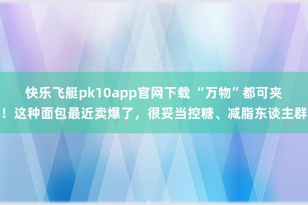 快乐飞艇pk10app官网下载 “万物”都可夹！这种面包最近卖爆了，很妥当控糖、减脂东谈主群