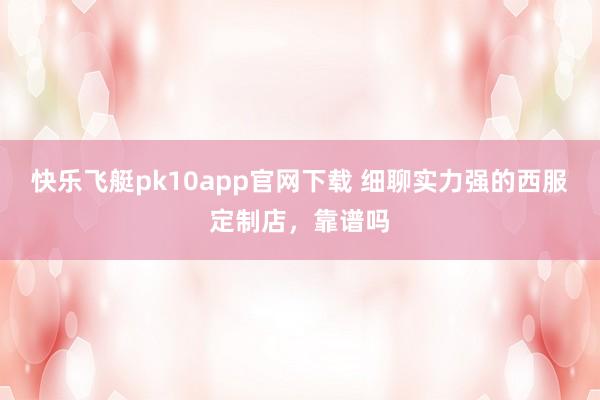 快乐飞艇pk10app官网下载 细聊实力强的西服定制店，靠谱吗