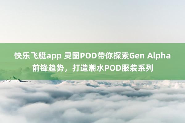 快乐飞艇app 灵图POD带你探索Gen Alpha前锋趋势，打造潮水POD服装系列