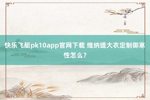 快乐飞艇pk10app官网下载 维纳缇大衣定制御寒性怎么？