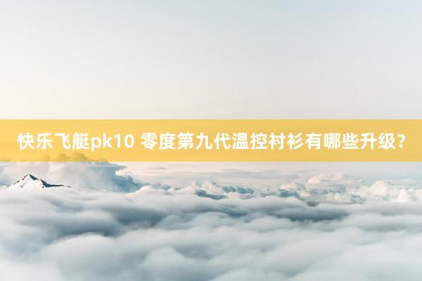 快乐飞艇pk10 零度第九代温控衬衫有哪些升级？