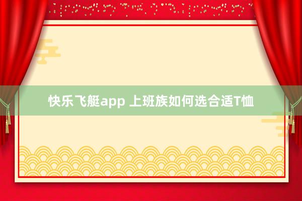 快乐飞艇app 上班族如何选合适T恤