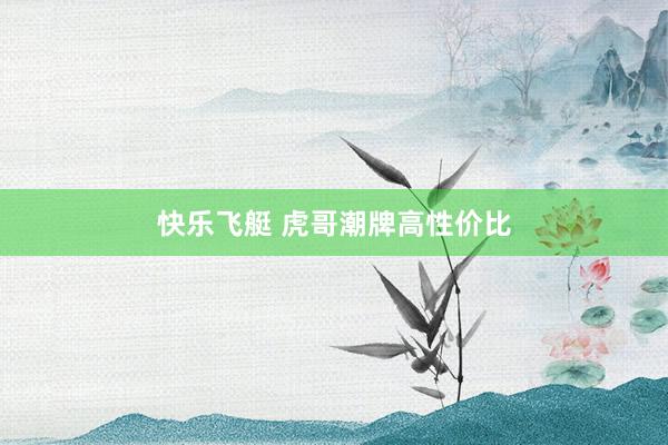 快乐飞艇 虎哥潮牌高性价比