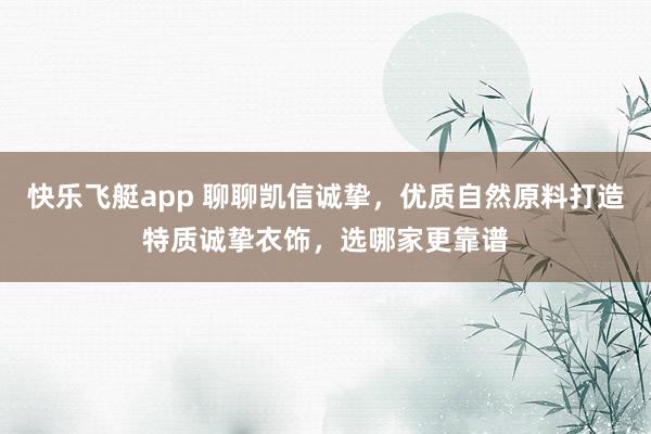 快乐飞艇app 聊聊凯信诚挚，优质自然原料打造特质诚挚衣饰，选哪家更靠谱
