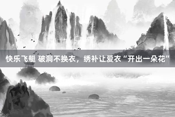 快乐飞艇 破洞不换衣，绣补让爱衣“开出一朵花”