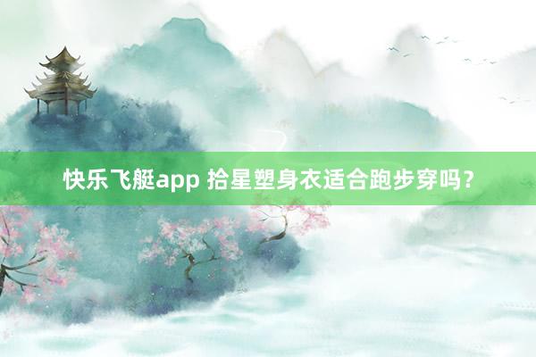 快乐飞艇app 拾星塑身衣适合跑步穿吗？