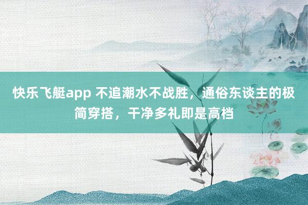快乐飞艇app 不追潮水不战胜，通俗东谈主的极简穿搭，干净多礼即是高档