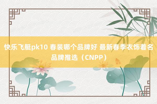快乐飞艇pk10 春装哪个品牌好 最新春季衣饰着名品牌推选（CNPP）