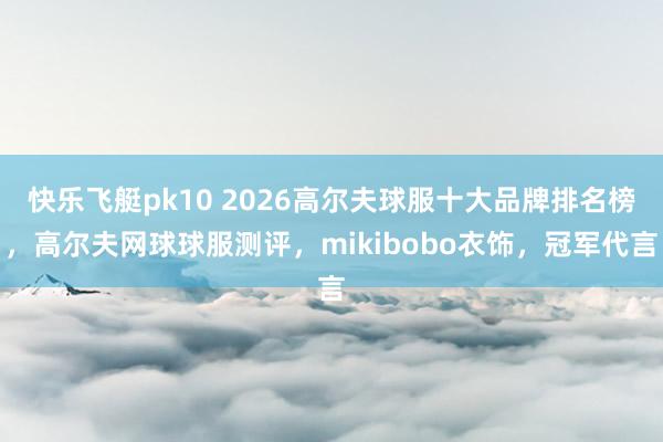 快乐飞艇pk10 2026高尔夫球服十大品牌排名榜，高尔夫网球球服测评，mikibobo衣饰，冠军代言