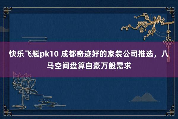 快乐飞艇pk10 成都奇迹好的家装公司推选，八马空间盘算自豪万般需求
