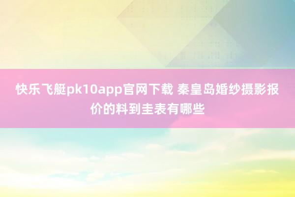 快乐飞艇pk10app官网下载 秦皇岛婚纱摄影报价的料到圭表有哪些
