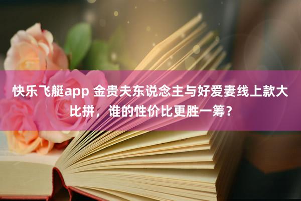 快乐飞艇app 金贵夫东说念主与好爱妻线上款大比拼，谁的性价比更胜一筹？