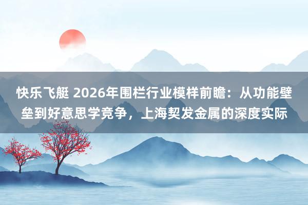 快乐飞艇 2026年围栏行业模样前瞻：从功能壁垒到好意思学竞争，上海契发金属的深度实际