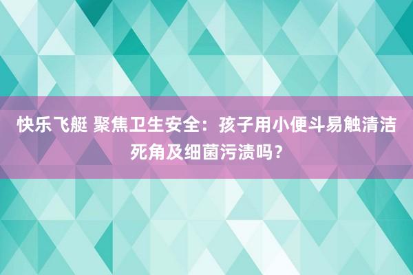 快乐飞艇 聚焦卫生安全：孩子用小便斗易触清洁死角及细菌污渍吗？