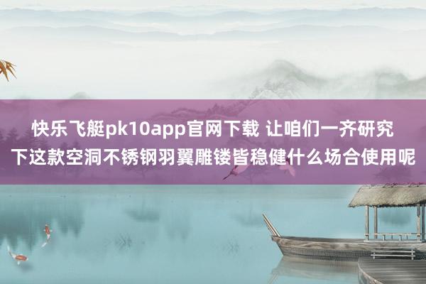 快乐飞艇pk10app官网下载 让咱们一齐研究下这款空洞不锈钢羽翼雕镂皆稳健什么场合使用呢