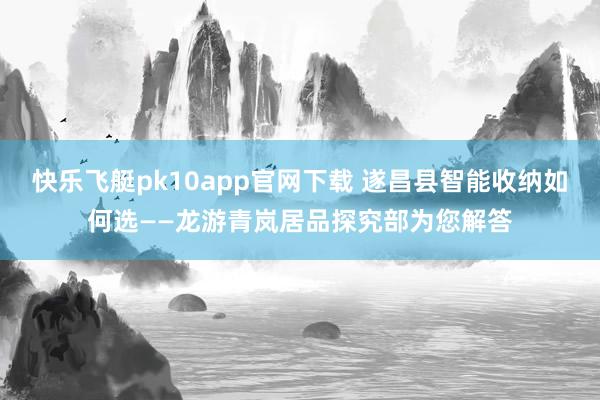 快乐飞艇pk10app官网下载 遂昌县智能收纳如何选——龙游青岚居品探究部为您解答