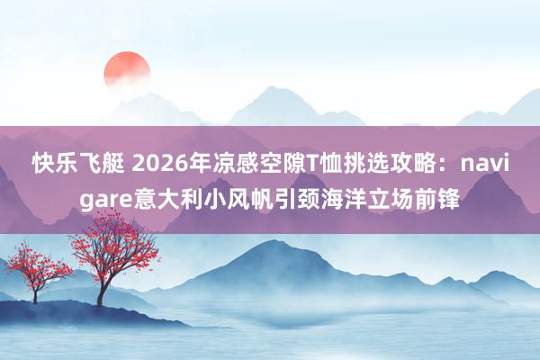 快乐飞艇 2026年凉感空隙T恤挑选攻略：navigare意大利小风帆引颈海洋立场前锋