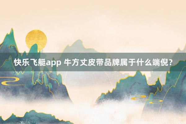 快乐飞艇app 牛方丈皮带品牌属于什么端倪？