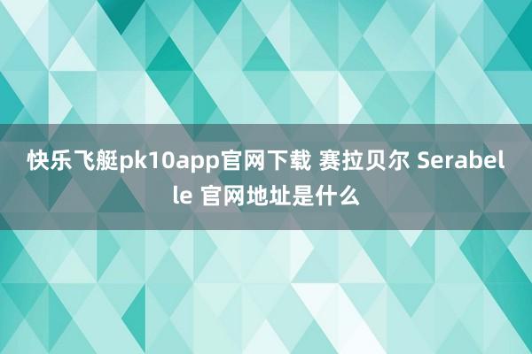 快乐飞艇pk10app官网下载 赛拉贝尔 Serabelle 官网地址是什么