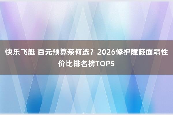 快乐飞艇 百元预算奈何选？2026修护障蔽面霜性价比排名榜TOP5