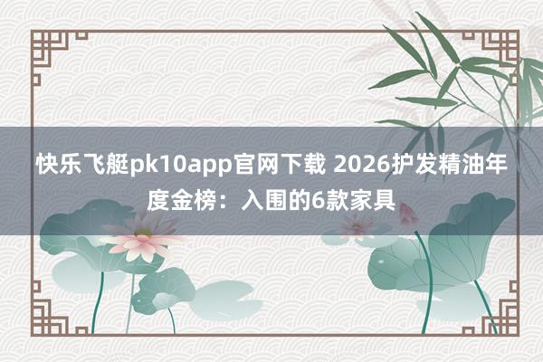快乐飞艇pk10app官网下载 2026护发精油年度金榜：入围的6款家具