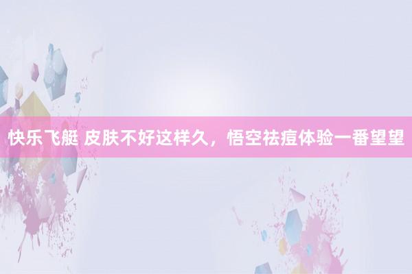 快乐飞艇 皮肤不好这样久，悟空祛痘体验一番望望