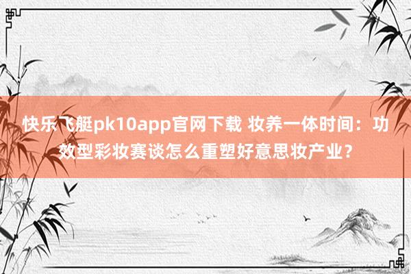 快乐飞艇pk10app官网下载 妆养一体时间：功效型彩妆赛谈怎么重塑好意思妆产业？