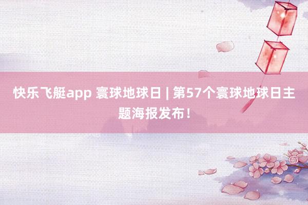 快乐飞艇app 寰球地球日 | 第57个寰球地球日主题海报发布！