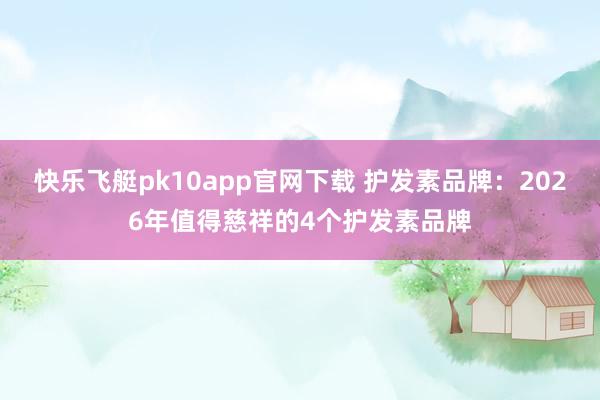快乐飞艇pk10app官网下载 护发素品牌：2026年值得慈祥的4个护发素品牌