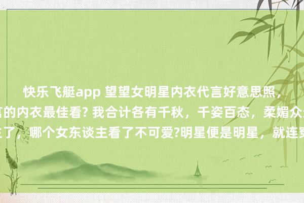 快乐飞艇app 望望女明星内衣代言好意思照，你合计哪个女明星代言的内衣最佳看? 我合计各有千秋，千姿百态，柔媚众生啊。别说男东谈主了，哪个女东谈主看了不可爱?明星便是明星，就连穿个内衣齐这样面子。 公共最可爱哪一套，不错买且归家里穿哦。 （下图的女明星次序是虞书欣、田曦薇、杨幂、程潇）