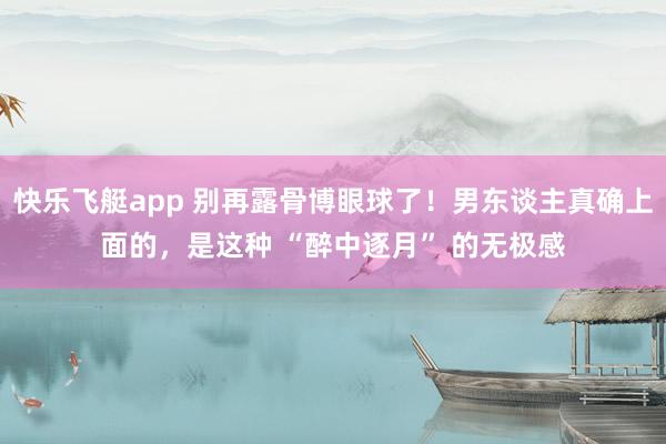 快乐飞艇app 别再露骨博眼球了！男东谈主真确上面的，是这种 “醉中逐月” 的无极感