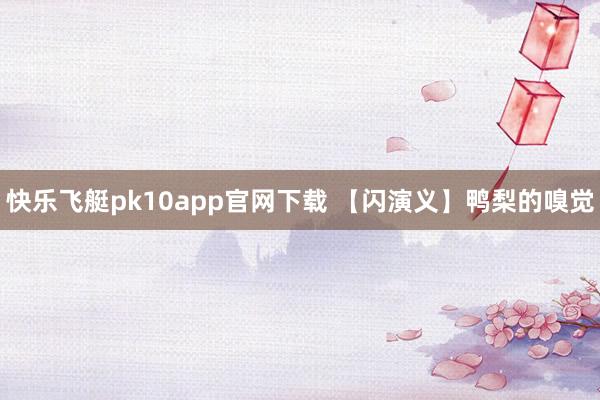 快乐飞艇pk10app官网下载 【闪演义】鸭梨的嗅觉