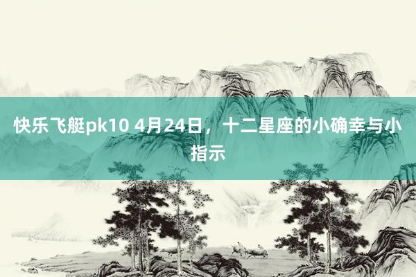 快乐飞艇pk10 4月24日，十二星座的小确幸与小指示