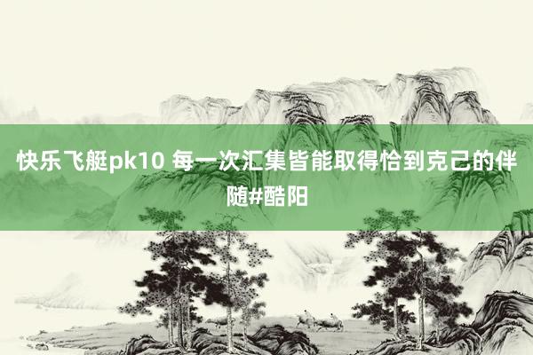快乐飞艇pk10 每一次汇集皆能取得恰到克己的伴随#酷阳