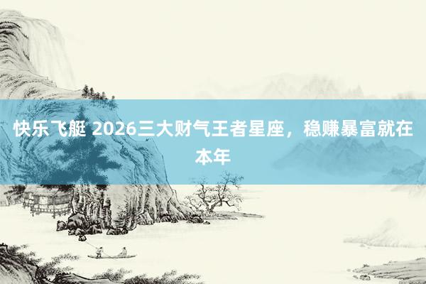 快乐飞艇 2026三大财气王者星座，稳赚暴富就在本年