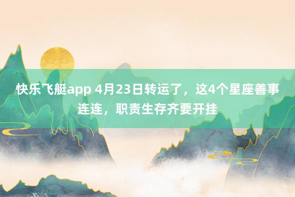 快乐飞艇app 4月23日转运了，这4个星座善事连连，职责生存齐要开挂