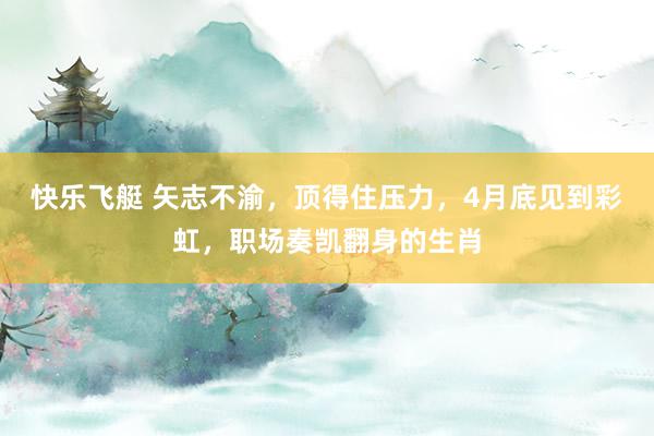 快乐飞艇 矢志不渝，顶得住压力，4月底见到彩虹，职场奏凯翻身的生肖