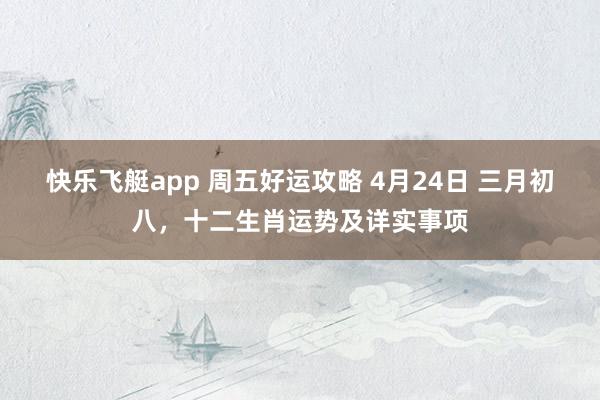 快乐飞艇app 周五好运攻略 4月24日 三月初八，十二生肖运势及详实事项