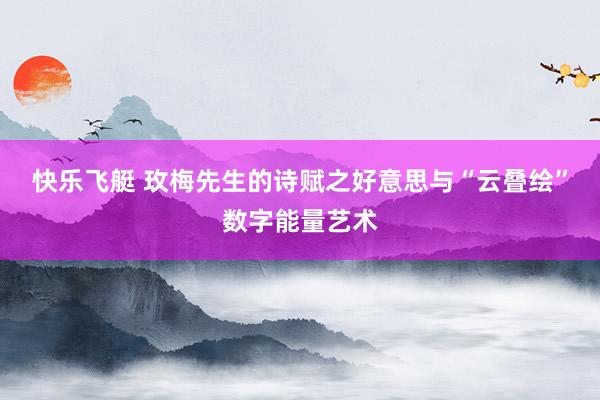 快乐飞艇 玫梅先生的诗赋之好意思与“云叠绘”数字能量艺术