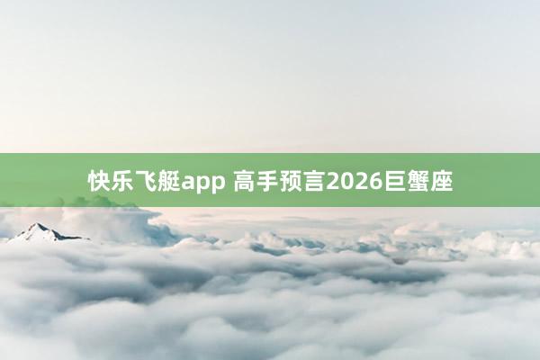 快乐飞艇app 高手预言2026巨蟹座