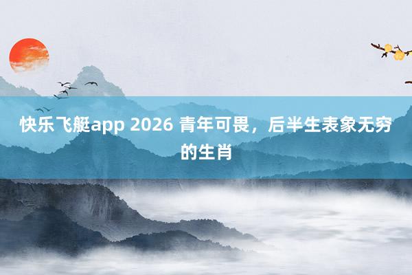 快乐飞艇app 2026 青年可畏，后半生表象无穷的生肖