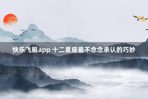快乐飞艇app 十二星座最不念念承认的巧妙