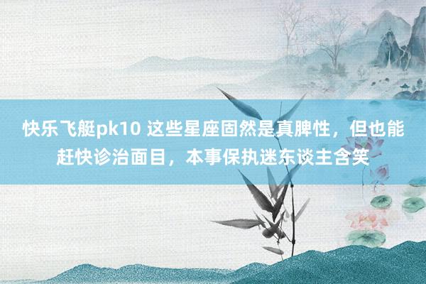 快乐飞艇pk10 这些星座固然是真脾性，但也能赶快诊治面目，本事保执迷东谈主含笑