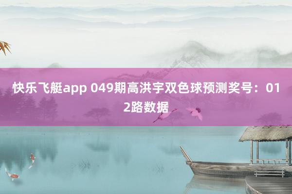 快乐飞艇app 049期高洪宇双色球预测奖号：012路数据