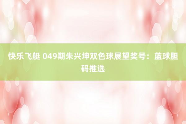 快乐飞艇 049期朱兴坤双色球展望奖号：蓝球胆码推选