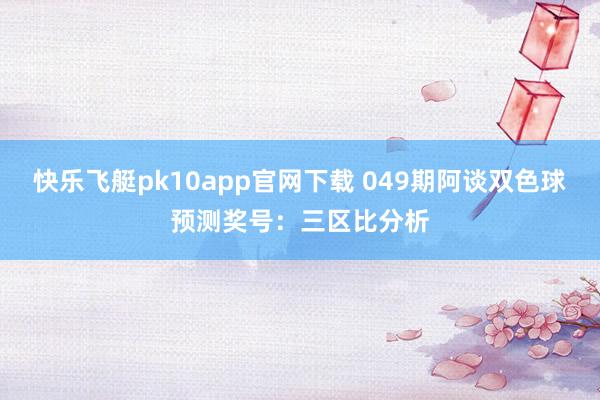 快乐飞艇pk10app官网下载 049期阿谈双色球预测奖号：三区比分析