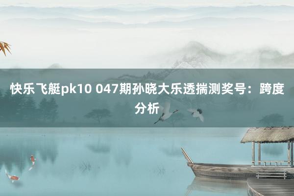 快乐飞艇pk10 047期孙晓大乐透揣测奖号：跨度分析