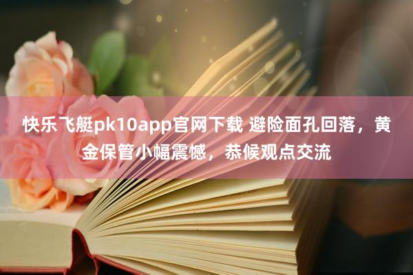 快乐飞艇pk10app官网下载 避险面孔回落，黄金保管小幅震憾，恭候观点交流