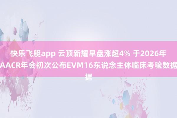 快乐飞艇app 云顶新耀早盘涨超4% 于2026年AACR年会初次公布EVM16东说念主体临床考验数据